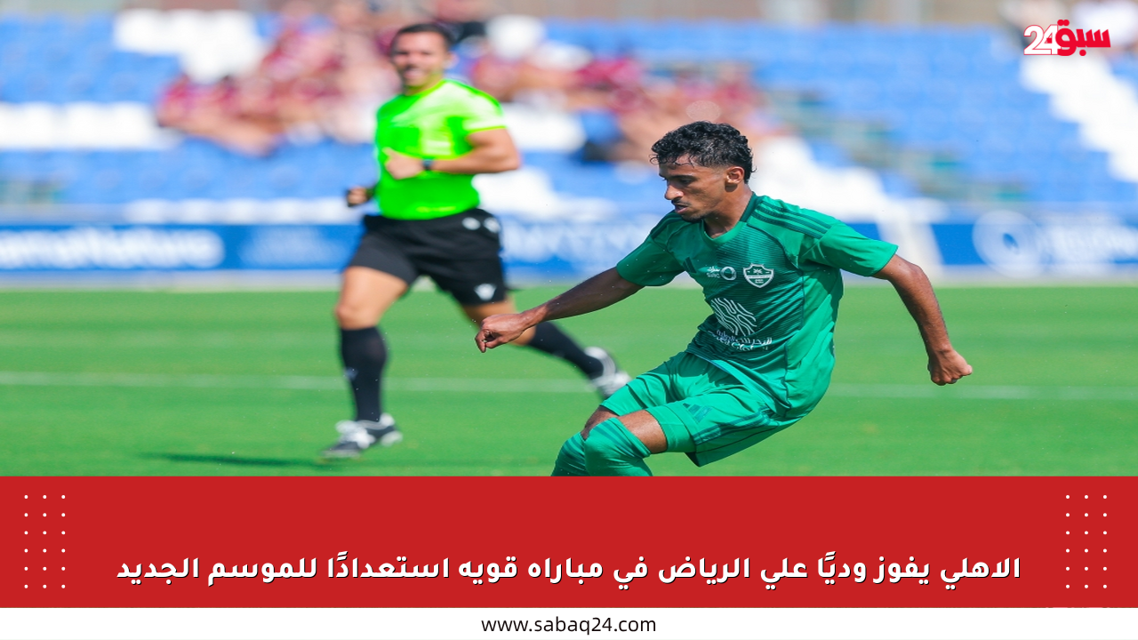 الأهلي يفوز وديًا على الرياض في مباراة قوية استعدادًا للموسم الجديد